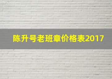 陈升号老班章价格表2017