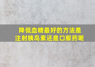 降低血糖最好的方法是注射胰岛素还是口服药呢