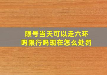 限号当天可以走六环吗限行吗现在怎么处罚