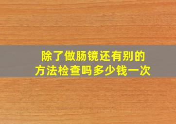 除了做肠镜还有别的方法检查吗多少钱一次