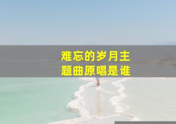 难忘的岁月主题曲原唱是谁