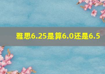 雅思6.25是算6.0还是6.5