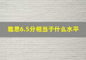 雅思6.5分相当于什么水平