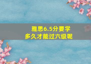 雅思6.5分要学多久才能过六级呢