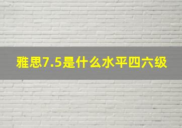 雅思7.5是什么水平四六级