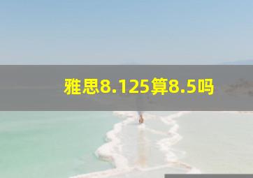 雅思8.125算8.5吗