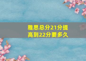 雅思总分21分提高到22分要多久