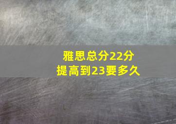 雅思总分22分提高到23要多久