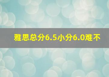 雅思总分6.5小分6.0难不