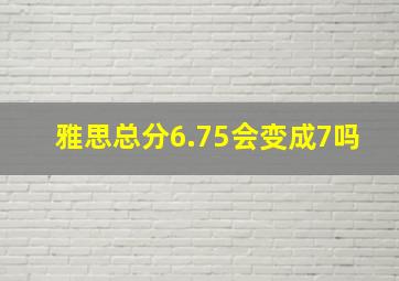 雅思总分6.75会变成7吗