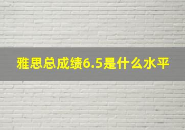 雅思总成绩6.5是什么水平