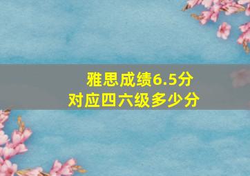 雅思成绩6.5分对应四六级多少分