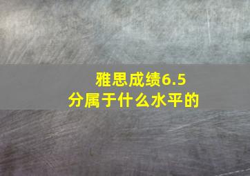 雅思成绩6.5分属于什么水平的