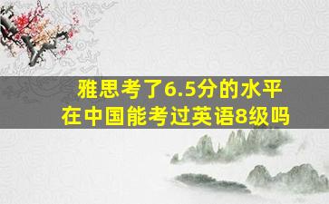 雅思考了6.5分的水平在中国能考过英语8级吗