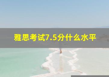 雅思考试7.5分什么水平