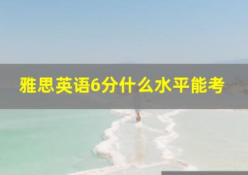 雅思英语6分什么水平能考