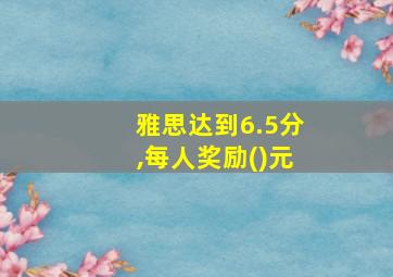 雅思达到6.5分,每人奖励()元