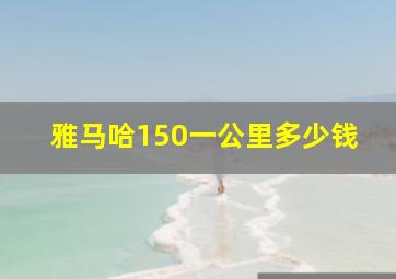 雅马哈150一公里多少钱