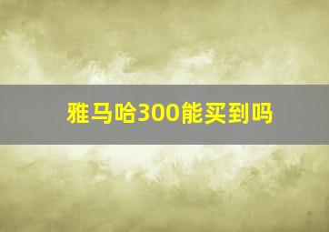 雅马哈300能买到吗