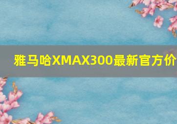 雅马哈XMAX300最新官方价格