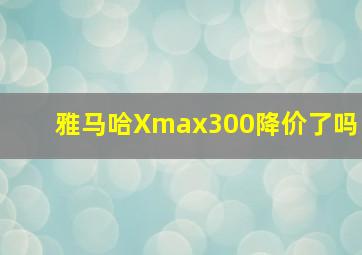 雅马哈Xmax300降价了吗