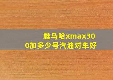 雅马哈xmax300加多少号汽油对车好