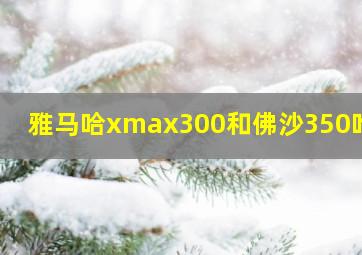 雅马哈xmax300和佛沙350咋选