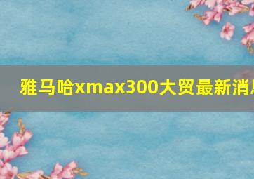 雅马哈xmax300大贸最新消息