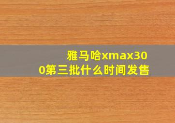 雅马哈xmax300第三批什么时间发售