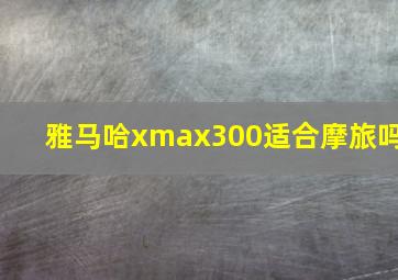 雅马哈xmax300适合摩旅吗