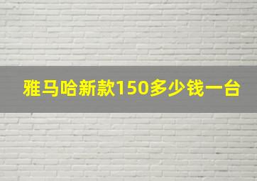 雅马哈新款150多少钱一台