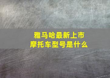 雅马哈最新上市摩托车型号是什么