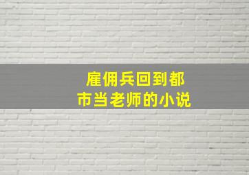 雇佣兵回到都市当老师的小说