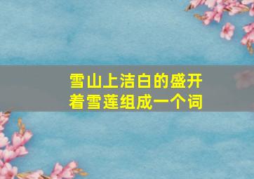 雪山上洁白的盛开着雪莲组成一个词