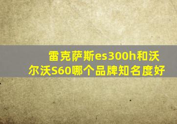 雷克萨斯es300h和沃尔沃S60哪个品牌知名度好