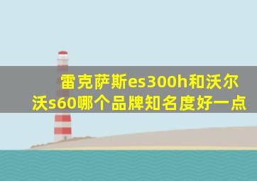 雷克萨斯es300h和沃尔沃s60哪个品牌知名度好一点