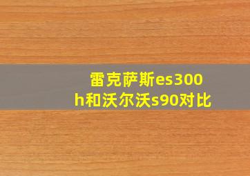 雷克萨斯es300h和沃尔沃s90对比