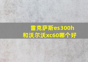 雷克萨斯es300h和沃尔沃xc60哪个好