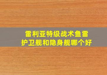 雷利亚特级战术鱼雷护卫舰和隐身舰哪个好