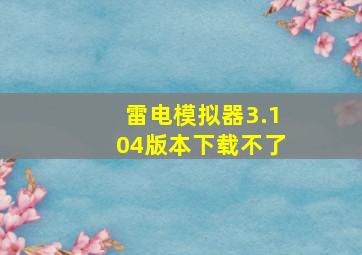 雷电模拟器3.104版本下载不了