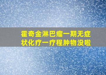 霍奇金淋巴瘤一期无症状化疗一疗程肿物没啦