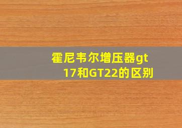 霍尼韦尔增压器gt17和GT22的区别