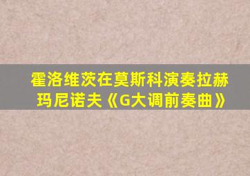 霍洛维茨在莫斯科演奏拉赫玛尼诺夫《G大调前奏曲》