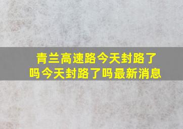 青兰高速路今天封路了吗今天封路了吗最新消息