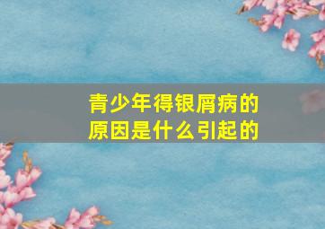 青少年得银屑病的原因是什么引起的