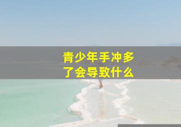 青少年手冲多了会导致什么