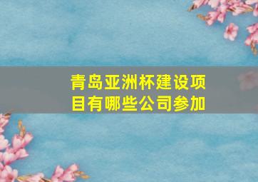 青岛亚洲杯建设项目有哪些公司参加