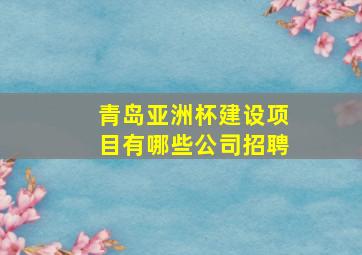 青岛亚洲杯建设项目有哪些公司招聘