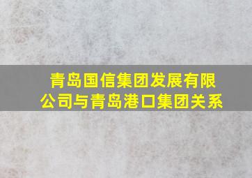 青岛国信集团发展有限公司与青岛港口集团关系