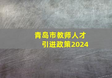 青岛市教师人才引进政策2024